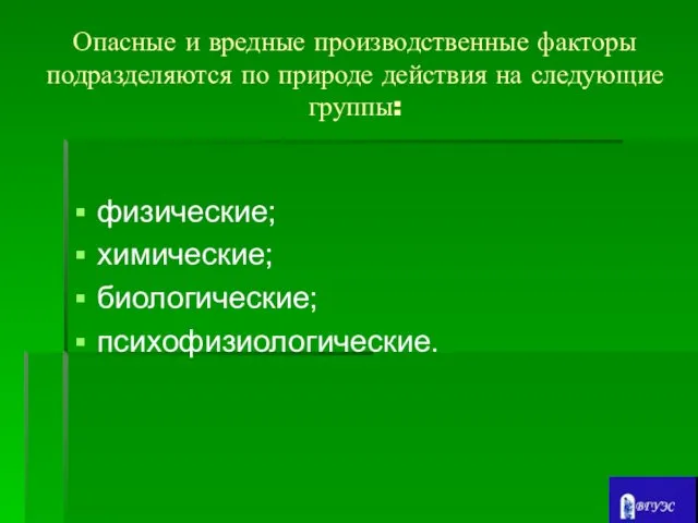 Опасные и вредные производственные факторы подразделяются по природе действия на следующие группы: физические; химические; биологические; психофизиологические.