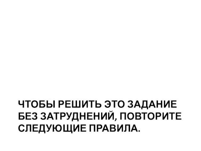 ЧТОБЫ РЕШИТЬ ЭТО ЗАДАНИЕ БЕЗ ЗАТРУДНЕНИЙ, ПОВТОРИТЕ СЛЕДУЮЩИЕ ПРАВИЛА.