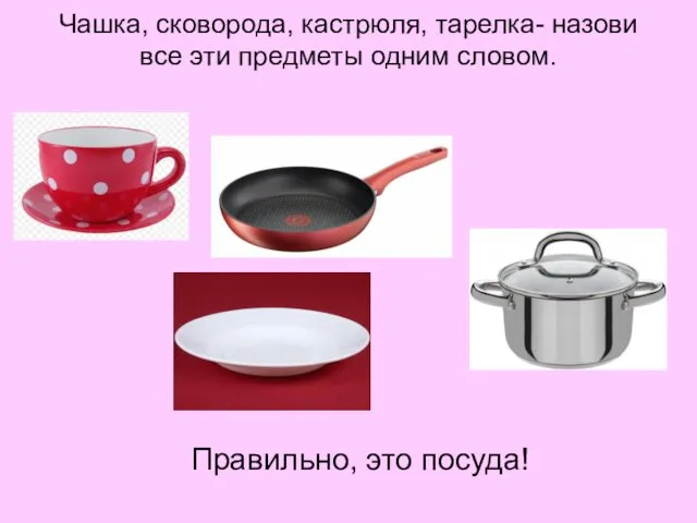 Чашка, сковорода, кастрюля, тарелка- назови все эти предметы одним словом. Правильно, это посуда!