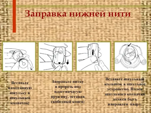 Заправка нижней нити Вставьте намотанную шпульку в шпульный колпачок; Заправьте нитку