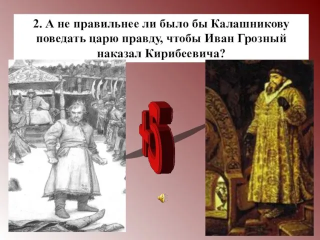 2. А не правильнее ли было бы Калашникову поведать царю правду, чтобы Иван Грозный наказал Кирибеевича?