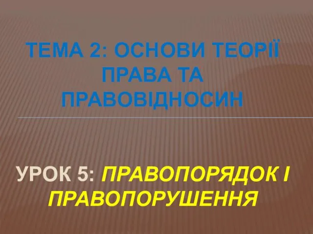 ТЕМА 2: ОСНОВИ ТЕОРІЇ ПРАВА ТА ПРАВОВІДНОСИН УРОК 5: ПРАВОПОРЯДОК І ПРАВОПОРУШЕННЯ