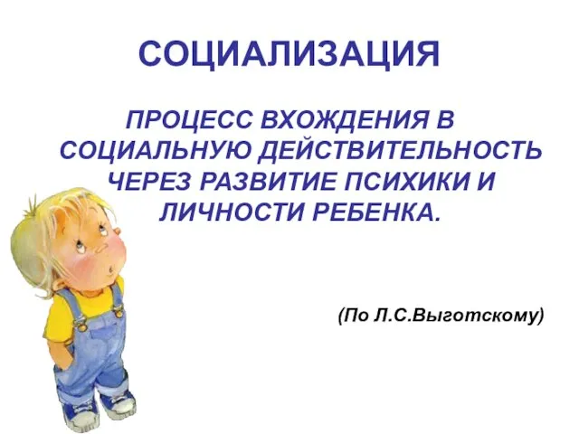 СОЦИАЛИЗАЦИЯ ПРОЦЕСС ВХОЖДЕНИЯ В СОЦИАЛЬНУЮ ДЕЙСТВИТЕЛЬНОСТЬ ЧЕРЕЗ РАЗВИТИЕ ПСИХИКИ И ЛИЧНОСТИ РЕБЕНКА. (По Л.С.Выготскому)