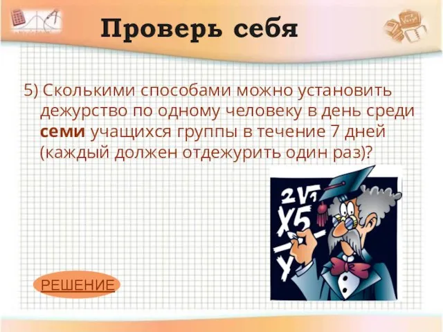 Проверь себя 5) Сколькими способами можно установить дежурство по одному человеку