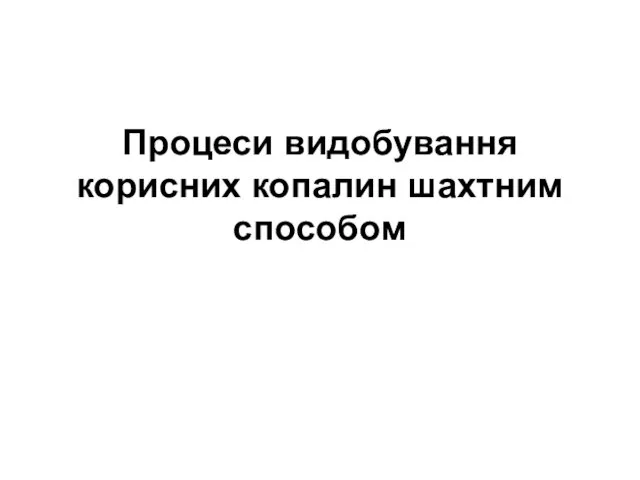 Процеси видобування корисних копалин шахтним способом