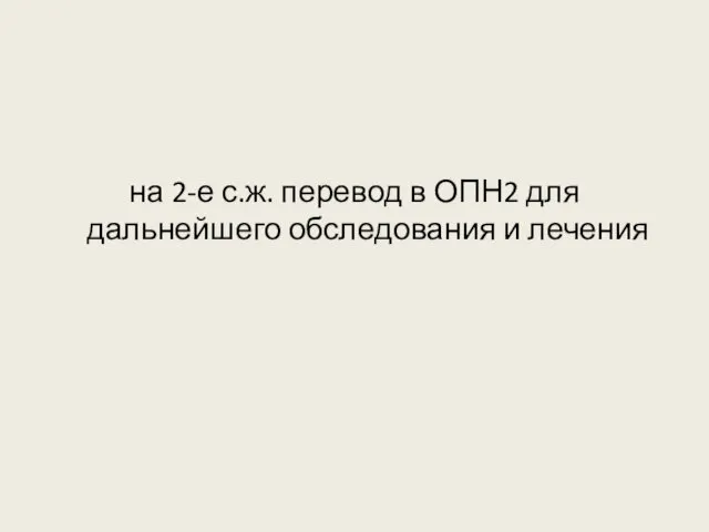 на 2-е с.ж. перевод в ОПН2 для дальнейшего обследования и лечения