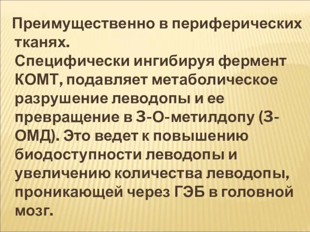 Преимущественно в периферических тканях. Специфически ингибируя фермент КОМТ, подавляет метаболическое разрушение