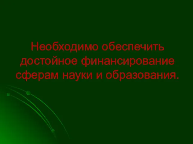 Необходимо обеспечить достойное финансирование сферам науки и образования.