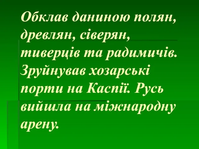 Обклав даниною полян, древлян, сіверян, тиверців та радимичів. Зруйнував хозарські порти