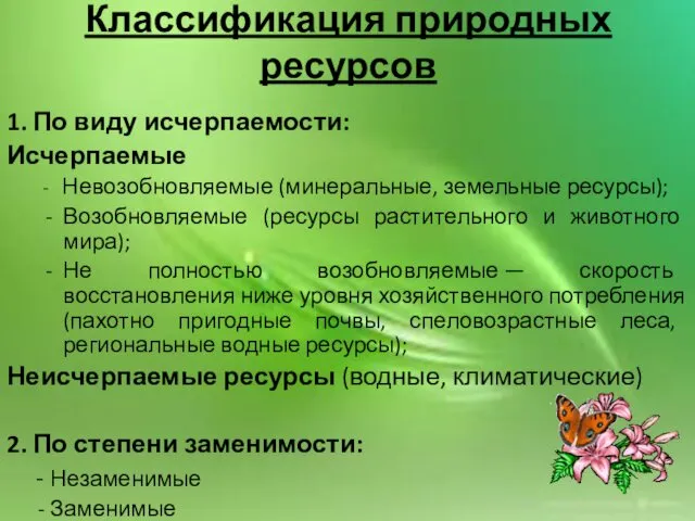 1. По виду исчерпаемости: Исчерпаемые - Невозобновляемые (минеральные, земельные ресурсы); Возобновляемые