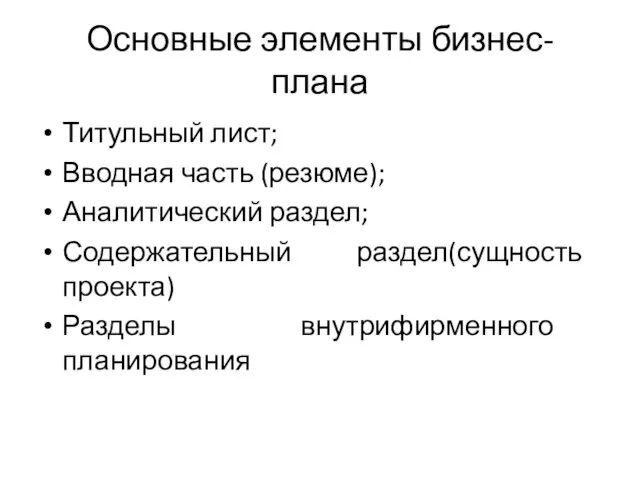 Основные элементы бизнес-плана Титульный лист; Вводная часть (резюме); Аналитический раздел; Содержательный раздел(сущность проекта) Разделы внутрифирменного планирования