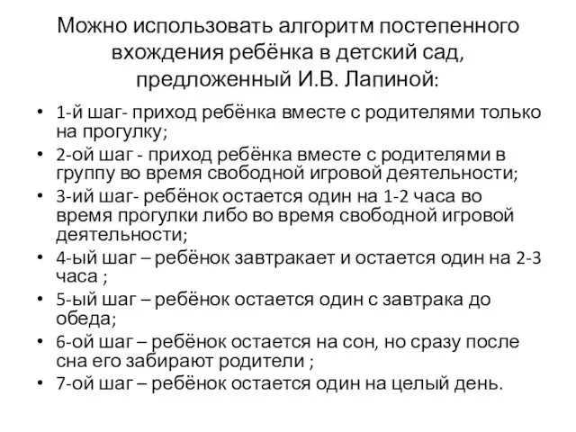 Можно использовать алгоритм постепенного вхождения ребёнка в детский сад, предложенный И.В.