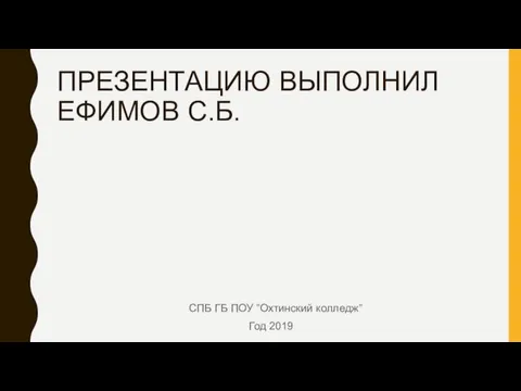 ПРЕЗЕНТАЦИЮ ВЫПОЛНИЛ ЕФИМОВ С.Б. СПБ ГБ ПОУ ”Охтинский колледж” Год 2019