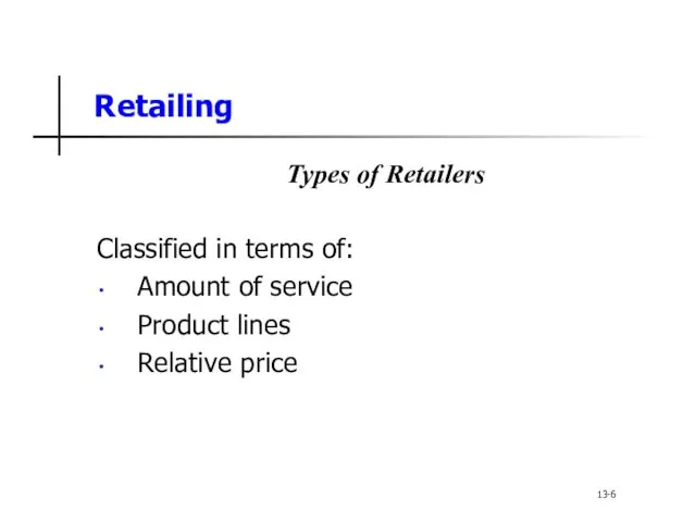 Retailing Types of Retailers Classified in terms of: Amount of service Product lines Relative price 13-6