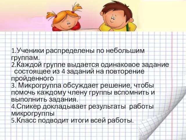 1.Ученики распределены по небольшим группам. 2.Каждой группе выдается одинаковое задание состоящее