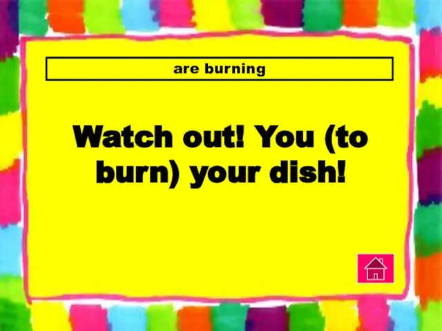 are burning Watch out! You (to burn) your dish!