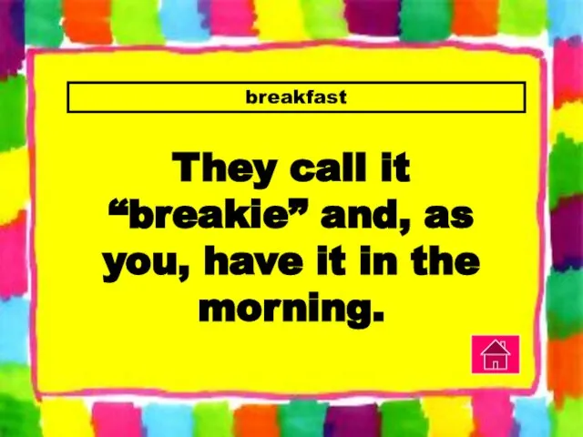 breakfast They call it “breakie” and, as you, have it in the morning.