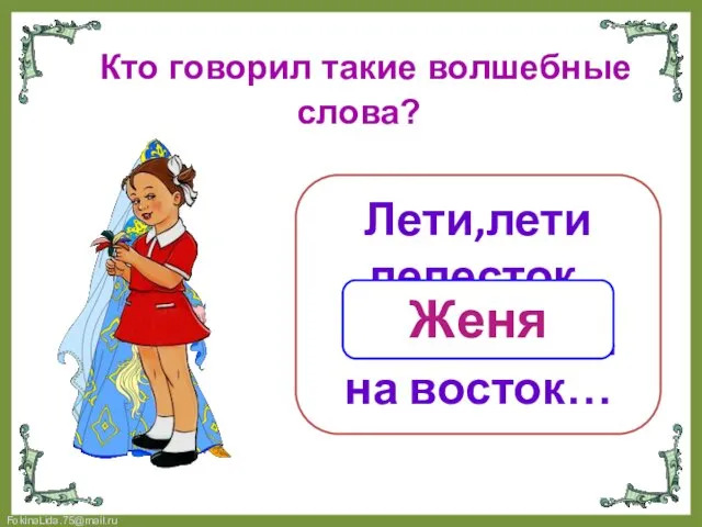 Кто говорил такие волшебные слова? Лети,лети лепесток,через запад на восток… Женя