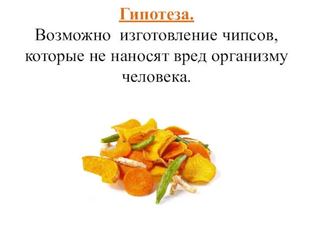 Гипотеза. Возможно изготовление чипсов, которые не наносят вред организму человека.