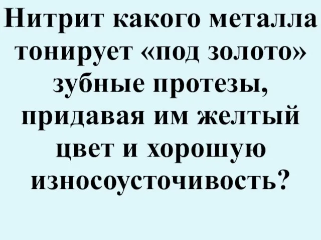 Нитрит какого металла тонирует «под золото» зубные протезы, придавая им желтый цвет и хорошую износоусточивость?