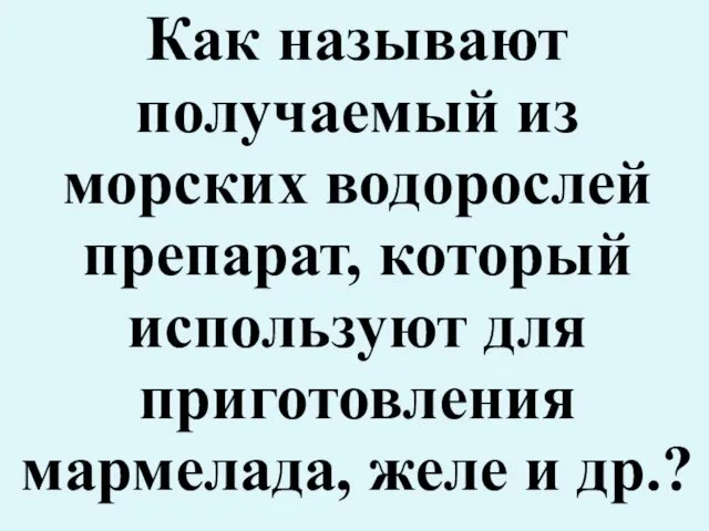 Как называют получаемый из морских водорослей препарат, который используют для приготовления мармелада, желе и др.?