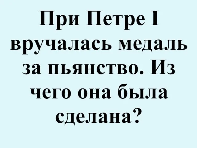 При Петре I вручалась медаль за пьянство. Из чего она была сделана?