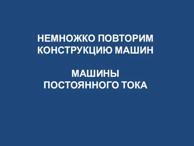 НЕМНОЖКО ПОВТОРИМ КОНСТРУКЦИЮ МАШИН МАШИНЫ ПОСТОЯННОГО ТОКА