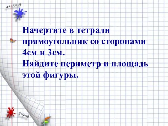 Начертите в тетради прямоугольник со сторонами 4см и 3см. Найдите периметр и площадь этой фигуры.