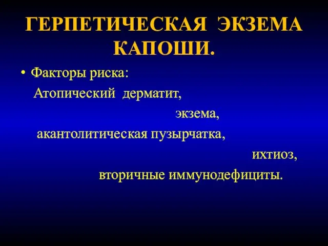 ГЕРПЕТИЧЕСКАЯ ЭКЗЕМА КАПОШИ. Факторы риска: Атопический дерматит, экзема, акантолитическая пузырчатка, ихтиоз, вторичные иммунодефициты.