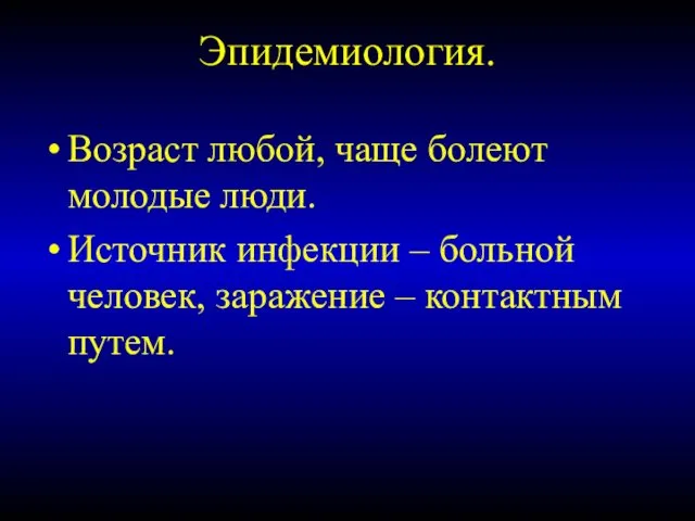 Эпидемиология. Возраст любой, чаще болеют молодые люди. Источник инфекции – больной человек, заражение – контактным путем.