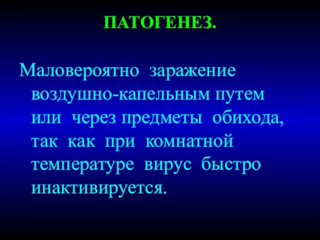 ПАТОГЕНЕЗ. Маловероятно заражение воздушно-капельным путем или через предметы обихода, так как