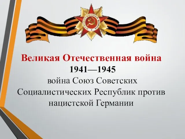 Великая Отечественная война 1941—1945 война Союз Советских Социалистических Республик против нацистской Германии