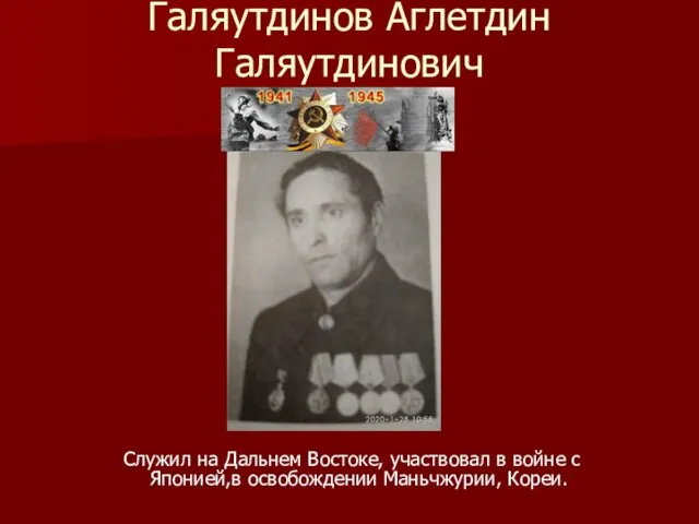 Галяутдинов Аглетдин Галяутдинович Служил на Дальнем Востоке, участвовал в войне с Японией,в освобождении Маньчжурии, Кореи.