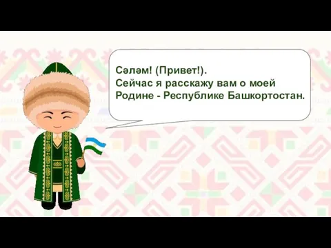 Сәләм! (Привет!). Сейчас я расскажу вам о моей Родине - Республике Башкортостан.