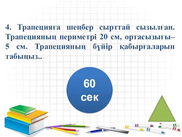 4. Трапецияға шеңбер сырттай сызылған. Трапецияның периметрі 20 см, ортасызығы– 5