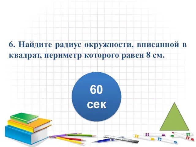 6. Найдите радиус окружности, вписанной в квадрат, периметр которого равен 8 см. 60 сек