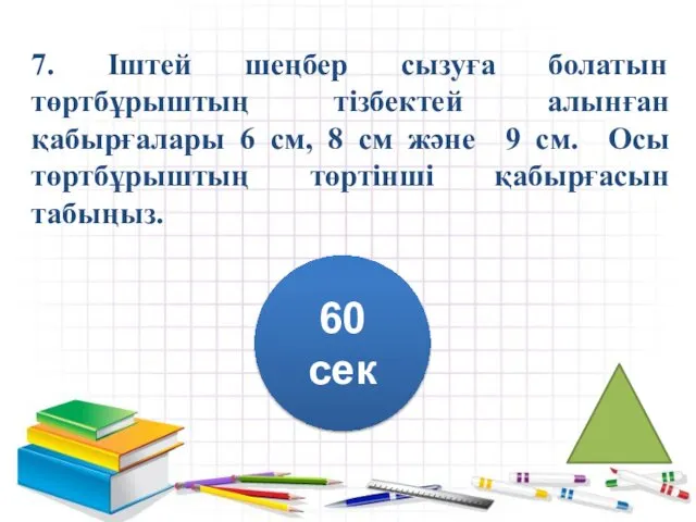 7. Іштей шеңбер сызуға болатын төртбұрыштың тізбектей алынған қабырғалары 6 см,