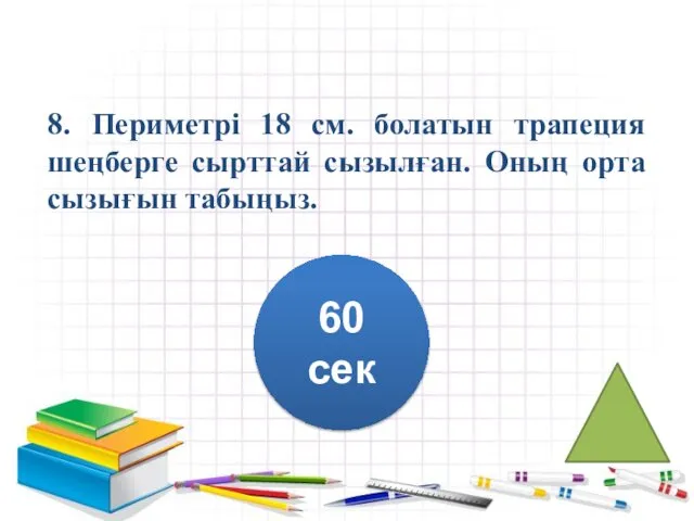 8. Периметрі 18 см. болатын трапеция шеңберге сырттай сызылған. Оның орта сызығын табыңыз. 60 сек