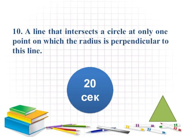 10. A line that intersects a circle at only one point