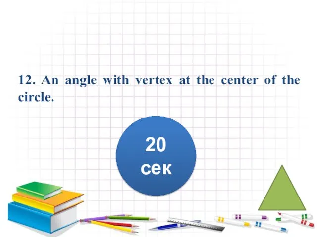 12. An angle with vertex at the center of the circle. 20 сек