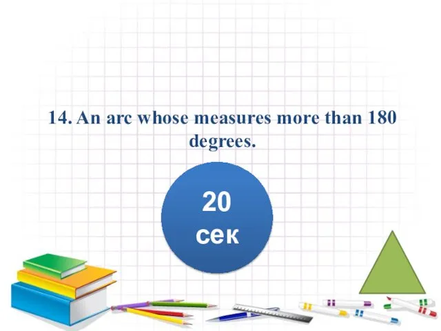 14. An arc whose measures more than 180 degrees. 20 сек