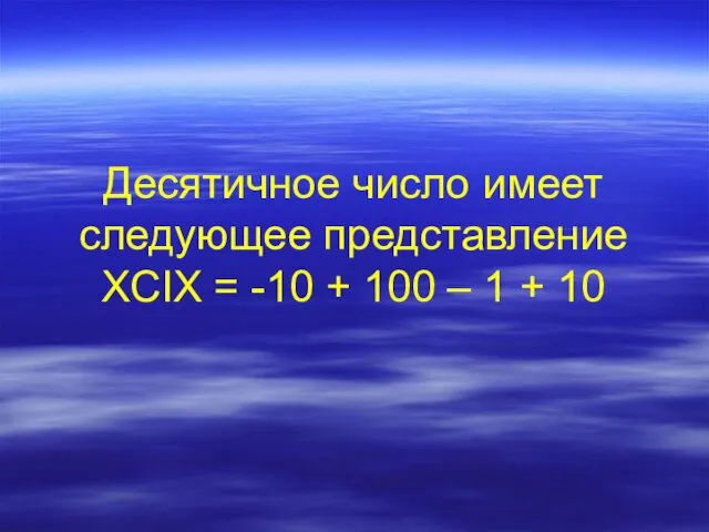 Десятичное число имеет следующее представление XCIX = -10 + 100 – 1 + 10