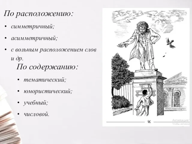 По расположению: симметричный; асимметричный; с вольным расположением слов и др. По содержанию: тематический; юмористический; учебный; числовой.