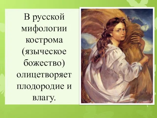 В русской мифологии кострома (языческое божество) олицетворяет плодородие и влагу.