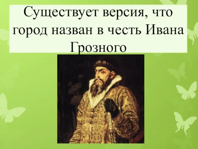 Существует версия, что город назван в честь Ивана Грозного