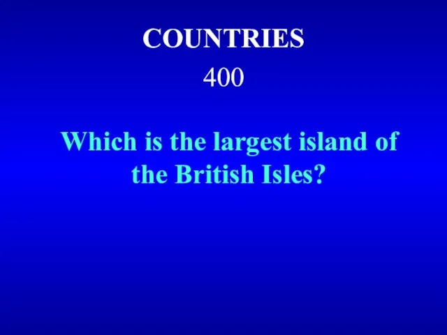COUNTRIES 400 Which is the largest island of the British Isles?