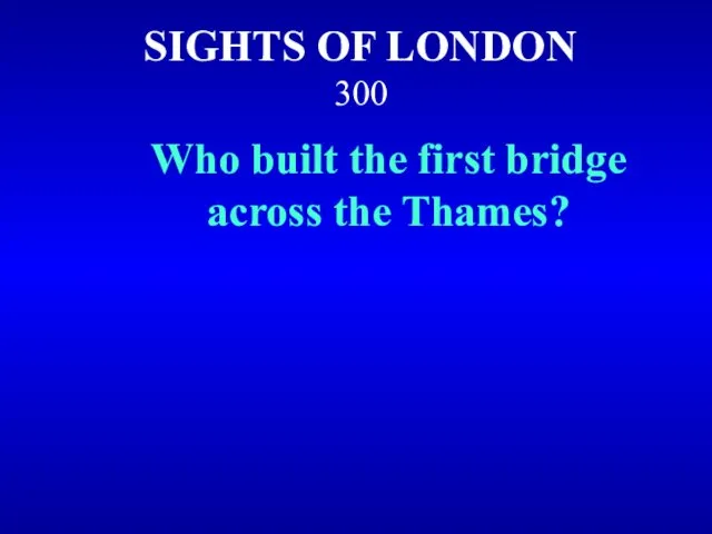 SIGHTS OF LONDON 300 Who built the first bridge across the Thames?
