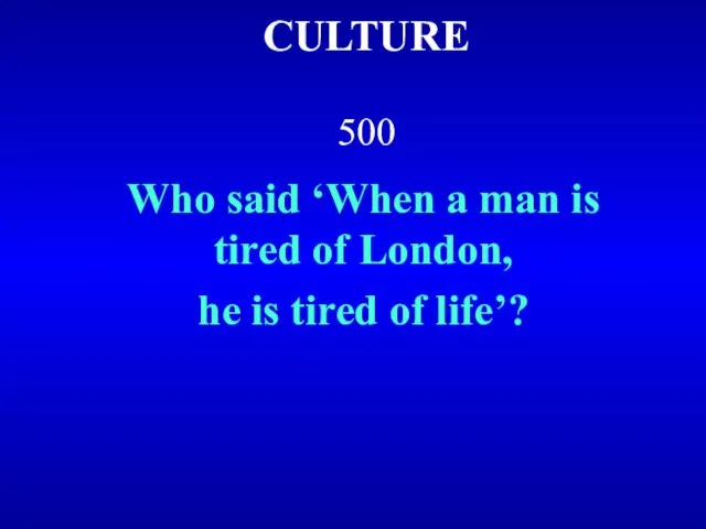 CULTURE 500 Who said ‘When a man is tired of London, he is tired of life’?