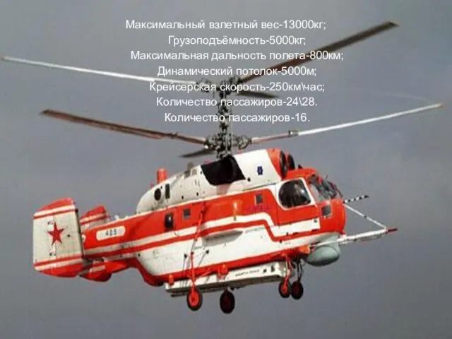 ВЕРТОЛЕТ КА-32 Максимальный взлетный вес-13000кг; Грузоподъёмность-5000кг; Максимальная дальность полета-800км; Динамический потолок-5000м;