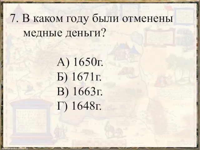 7. В каком году были отменены медные деньги? А) 1650г. Б) 1671г. В) 1663г. Г) 1648г.